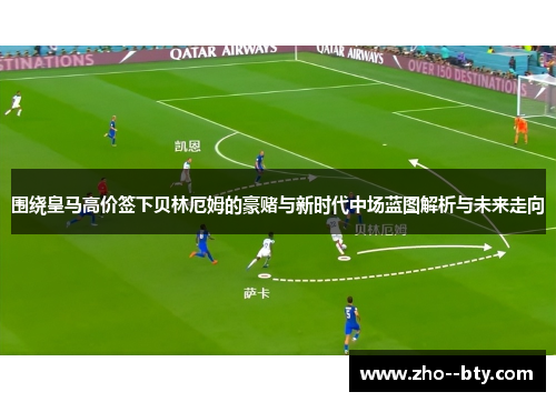 围绕皇马高价签下贝林厄姆的豪赌与新时代中场蓝图解析与未来走向