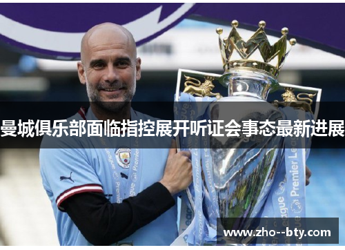 曼城俱乐部面临指控展开听证会事态最新进展