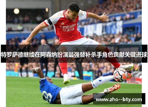 特罗萨德继续在阿森纳扮演最强替补杀手角色贡献关键进球