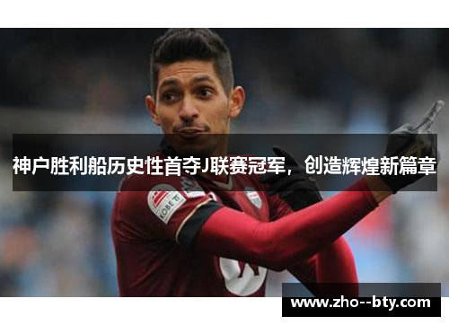 神户胜利船历史性首夺J联赛冠军，创造辉煌新篇章