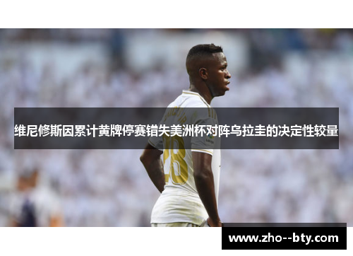 维尼修斯因累计黄牌停赛错失美洲杯对阵乌拉圭的决定性较量