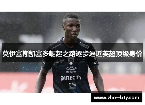 莫伊塞斯凯塞多崛起之路逐步逼近英超顶级身价