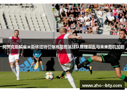 阿贾克斯解雇米斯林塔特引爆高层震荡球队管理混乱与未来危机加剧 阿贾克斯解雇米斯林塔特引爆高层震荡球队管理混乱与未来危机加剧