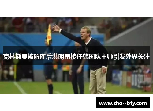 克林斯曼被解雇后洪明甫接任韩国队主帅引发外界关注 克林斯曼被解雇后洪明甫接任韩国队主帅引发外界关注