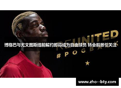 博格巴与尤文图斯提前解约即将成为自由球员 转会前景引关注