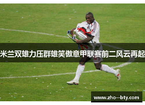 米兰双雄力压群雄笑傲意甲联赛前二风云再起 米兰双雄力压群雄笑傲意甲联赛前二风云再起
