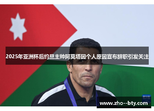 2025年亚洲杯后约旦主帅阿莫塔因个人原因宣布辞职引发关注