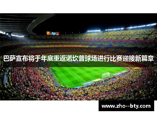 巴萨宣布将于年底重返诺坎普球场进行比赛迎接新篇章 巴萨宣布将于年底重返诺坎普球场进行比赛迎接新篇章