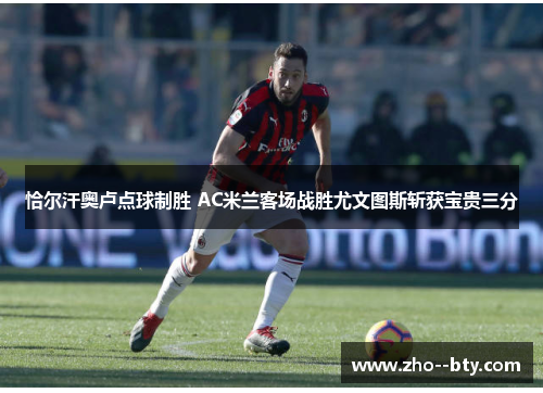 恰尔汗奥卢点球制胜 AC米兰客场战胜尤文图斯斩获宝贵三分 恰尔汗奥卢点球制胜 AC米兰客场战胜尤文图斯斩获宝贵三分