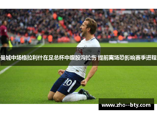 曼城中场格拉利什在足总杯中腹股沟拉伤 提前离场恐影响赛季进程 曼城中场格拉利什在足总杯中腹股沟拉伤 提前离场恐影响赛季进程