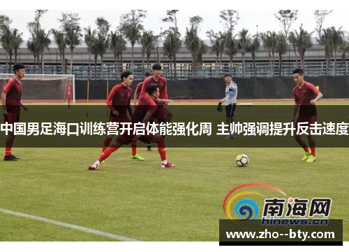 中国男足海口训练营开启体能强化周 主帅强调提升反击速度