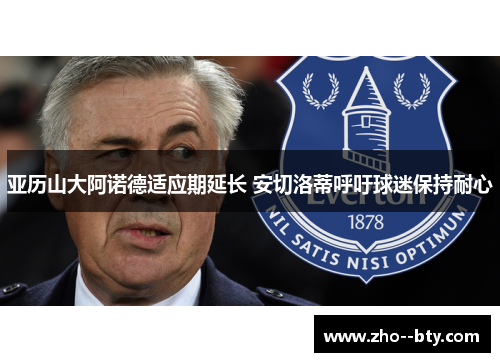 亚历山大阿诺德适应期延长 安切洛蒂呼吁球迷保持耐心 亚历山大阿诺德适应期延长 安切洛蒂呼吁球迷保持耐心