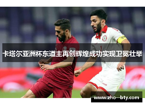 卡塔尔亚洲杯东道主再创辉煌成功实现卫冕壮举 卡塔尔亚洲杯东道主再创辉煌成功实现卫冕壮举