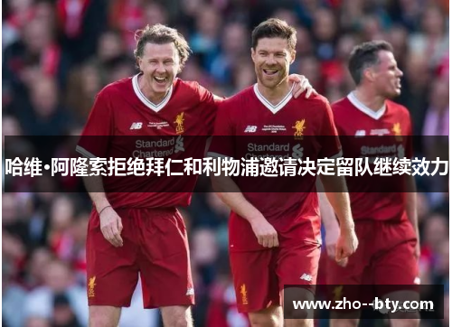 哈维·阿隆索拒绝拜仁和利物浦邀请决定留队继续效力 哈维·阿隆索拒绝拜仁和利物浦邀请决定留队继续效力