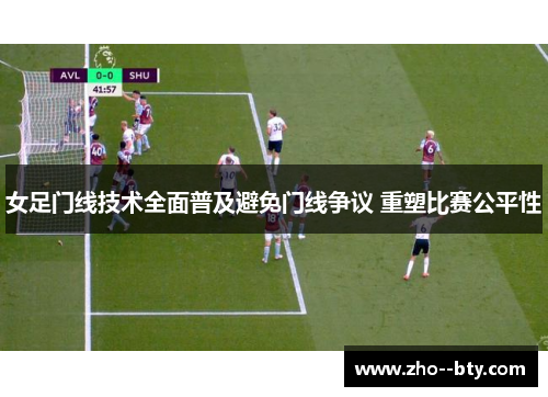 女足门线技术全面普及避免门线争议 重塑比赛公平性 女足门线技术全面普及避免门线争议 重塑比赛公平性