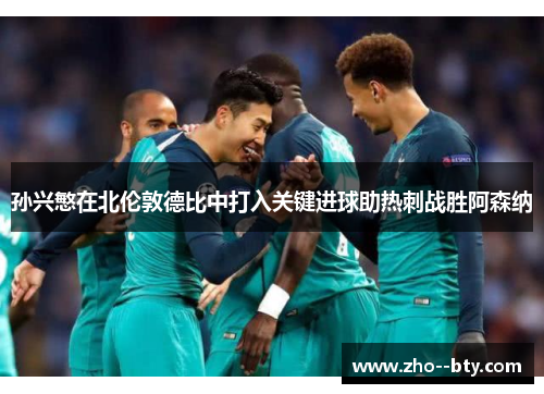 孙兴慜在北伦敦德比中打入关键进球助热刺战胜阿森纳 孙兴慜在北伦敦德比中打入关键进球助热刺战胜阿森纳