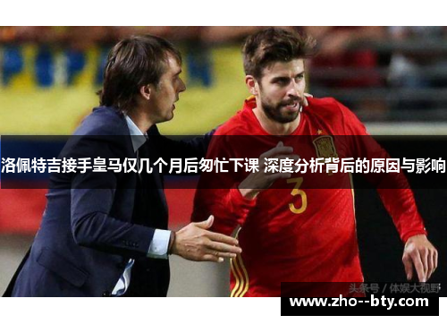 洛佩特吉接手皇马仅几个月后匆忙下课 深度分析背后的原因与影响 洛佩特吉接手皇马仅几个月后匆忙下课 深度分析背后的原因与影响